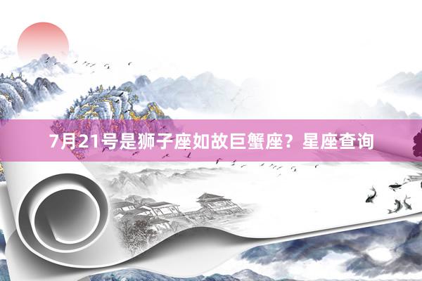 7月21号是狮子座如故巨蟹座？星座查询