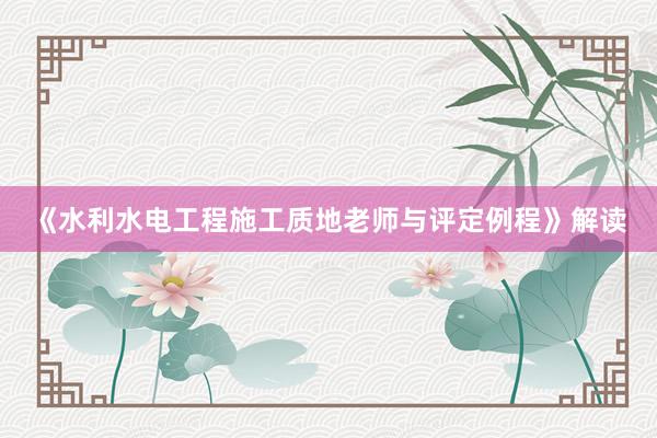 《水利水电工程施工质地老师与评定例程》解读
