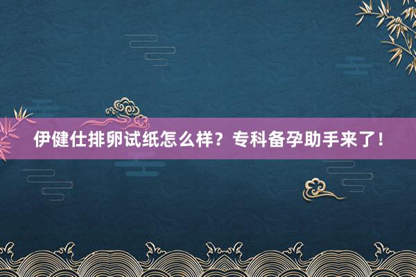 伊健仕排卵试纸怎么样？专科备孕助手来了！