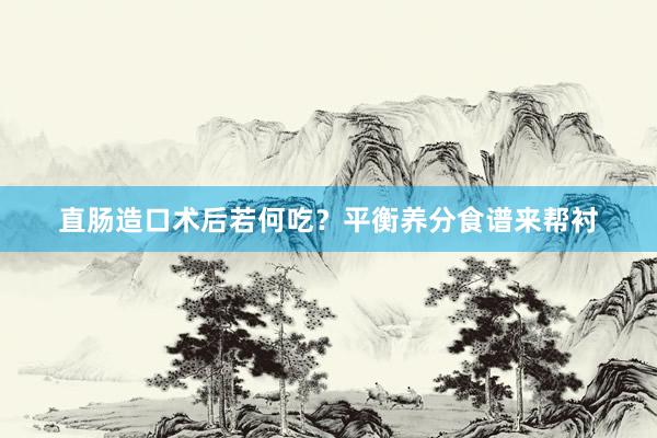 直肠造口术后若何吃？平衡养分食谱来帮衬