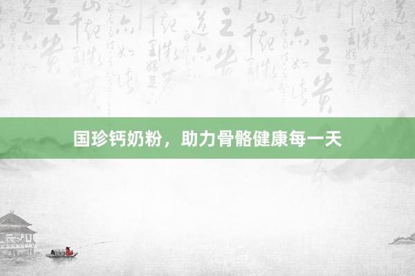 国珍钙奶粉，助力骨骼健康每一天