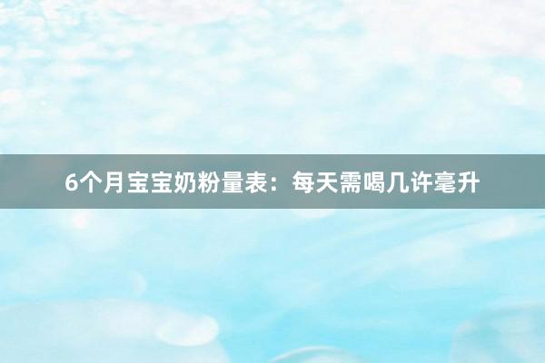 6个月宝宝奶粉量表：每天需喝几许毫升
