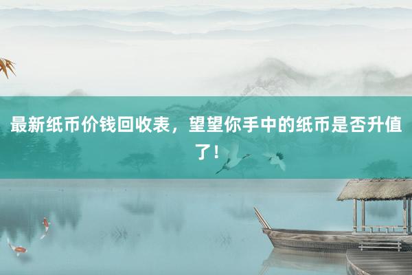 最新纸币价钱回收表，望望你手中的纸币是否升值了！