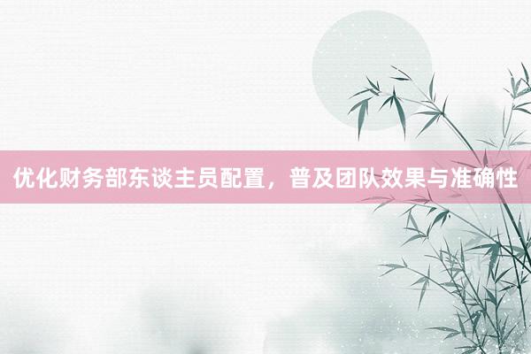 优化财务部东谈主员配置，普及团队效果与准确性