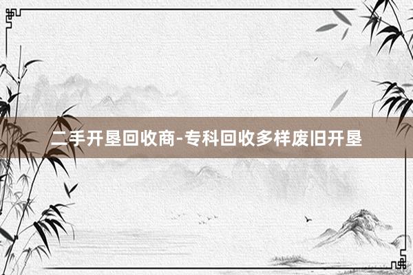 二手开垦回收商-专科回收多样废旧开垦