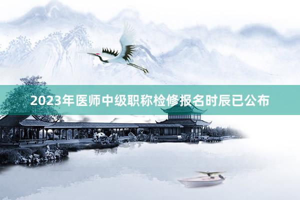 2023年医师中级职称检修报名时辰已公布