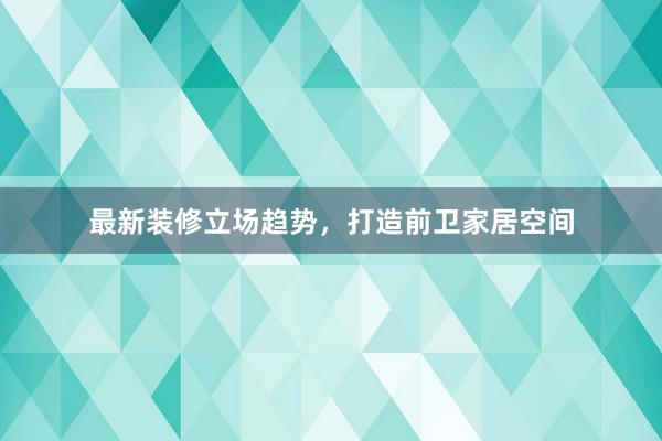 最新装修立场趋势，打造前卫家居空间