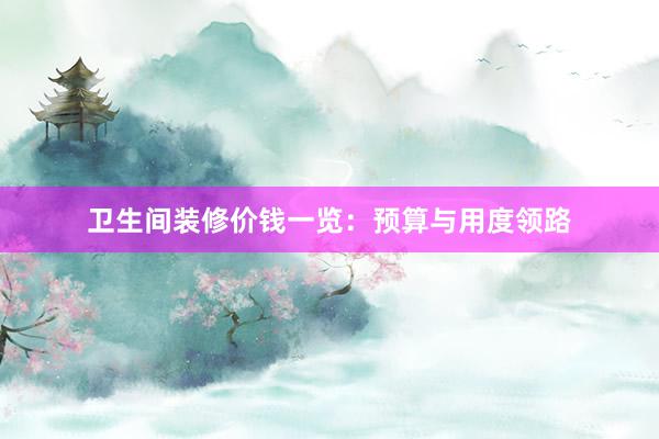 卫生间装修价钱一览：预算与用度领路