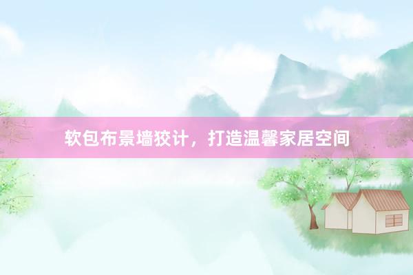 软包布景墙狡计，打造温馨家居空间