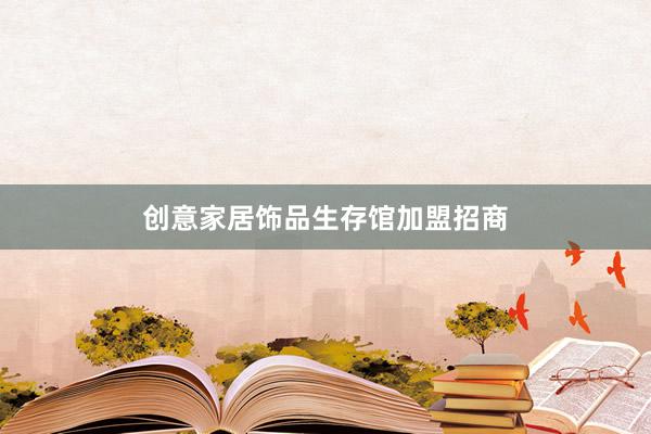创意家居饰品生存馆加盟招商