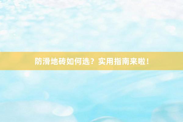 防滑地砖如何选？实用指南来啦！