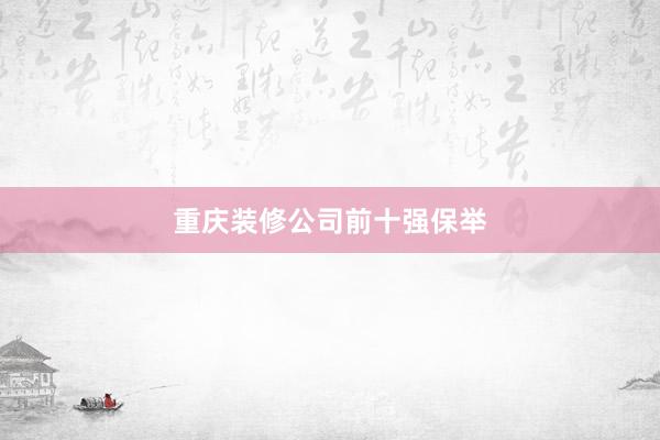 重庆装修公司前十强保举
