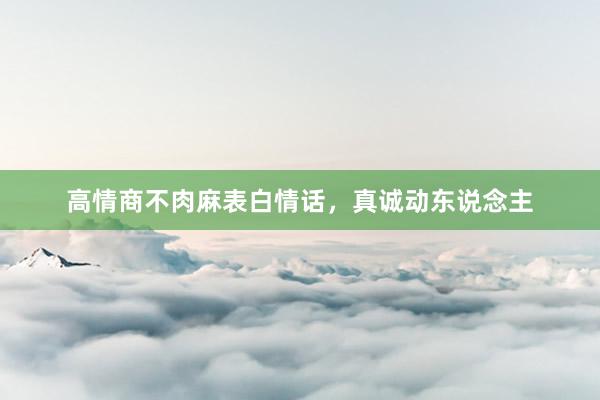 高情商不肉麻表白情话，真诚动东说念主