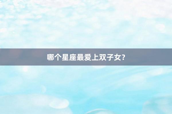 哪个星座最爱上双子女？