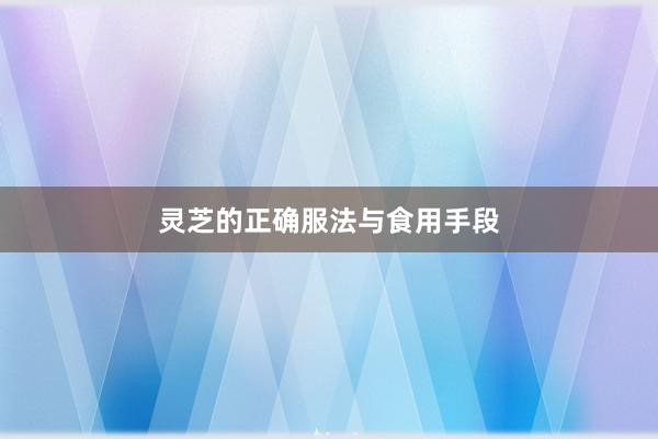 灵芝的正确服法与食用手段