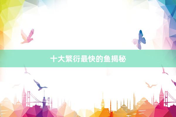 十大繁衍最快的鱼揭秘