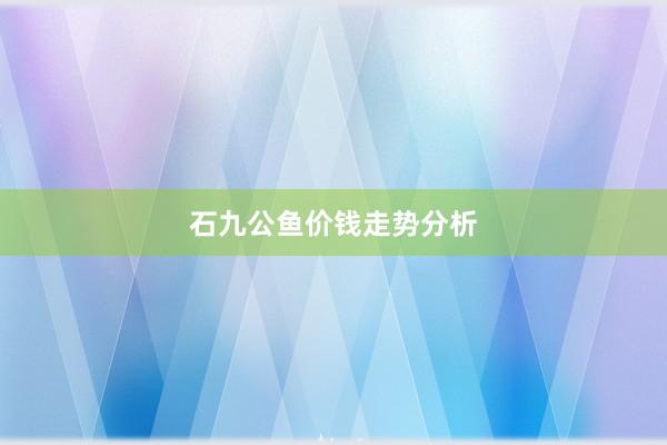 石九公鱼价钱走势分析