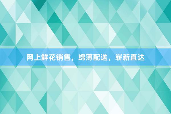 网上鲜花销售，绵薄配送，崭新直达