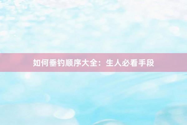 如何垂钓顺序大全：生人必看手段